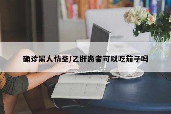 确诊黑人情圣/乙肝患者可以吃茄子吗