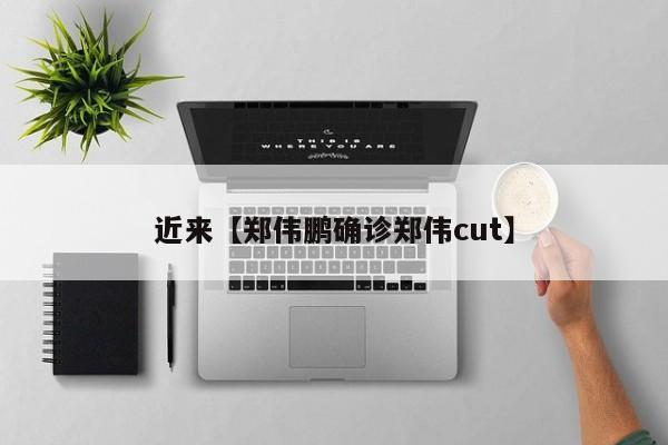 近来【郑伟鹏确诊郑伟cut】