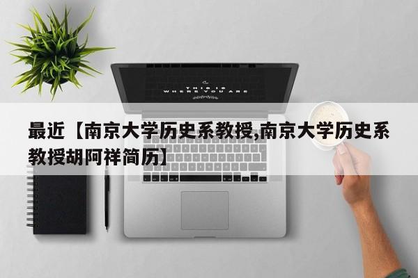 最近【南京大学历史系教授,南京大学历史系教授胡阿祥简历】
