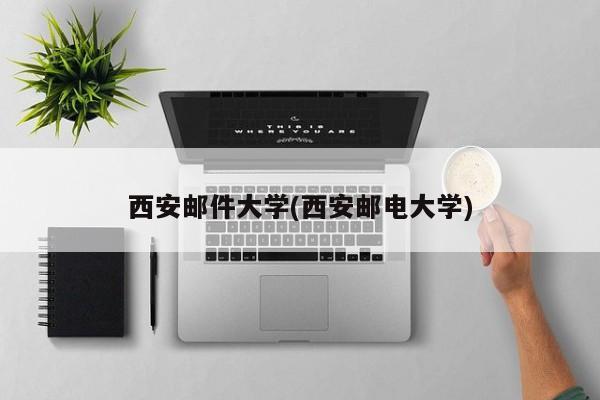 西安邮件大学(西安邮电大学)