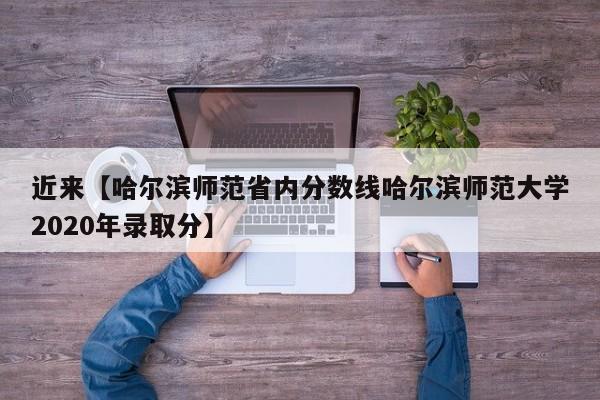 近来【哈尔滨师范省内分数线哈尔滨师范大学2020年录取分】