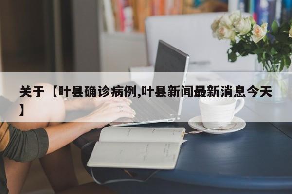 关于【叶县确诊病例,叶县新闻最新消息今天】