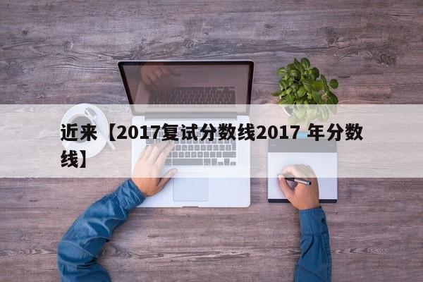 近来【2017复试分数线2017 年分数线】