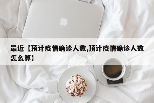 最近【预计疫情确诊人数,预计疫情确诊人数怎么算】
