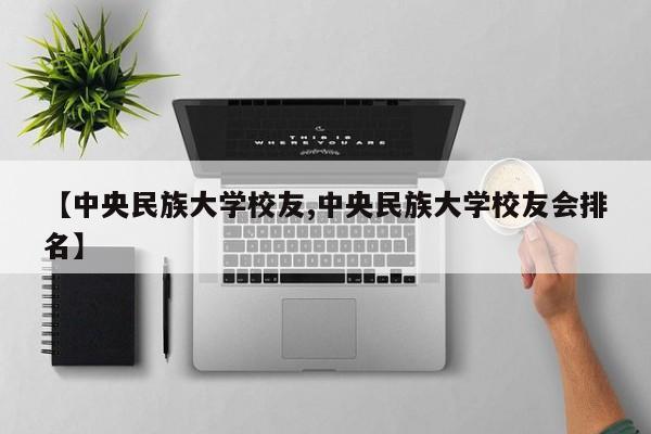 【中央民族大学校友,中央民族大学校友会排名】