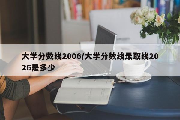 大学分数线2006/大学分数线录取线2026是多少