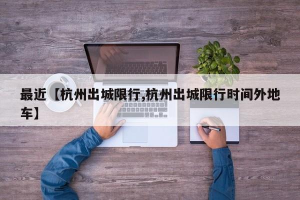 最近【杭州出城限行,杭州出城限行时间外地车】