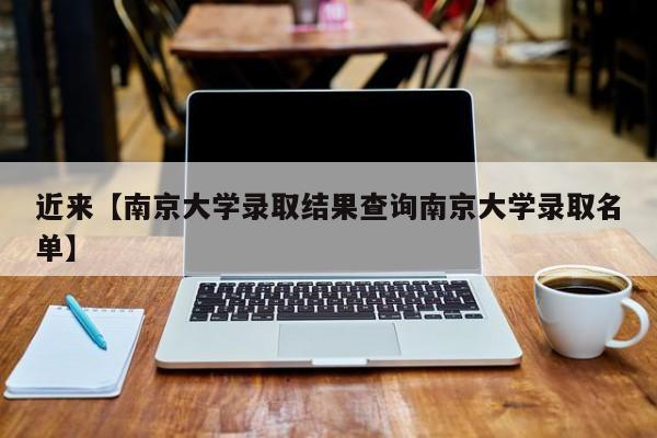 近来【南京大学录取结果查询南京大学录取名单】