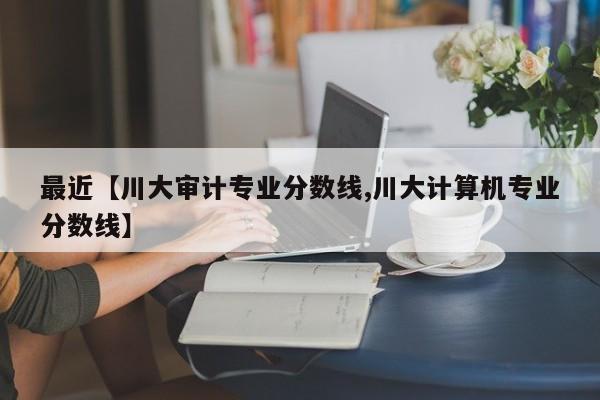 最近【川大审计专业分数线,川大计算机专业分数线】