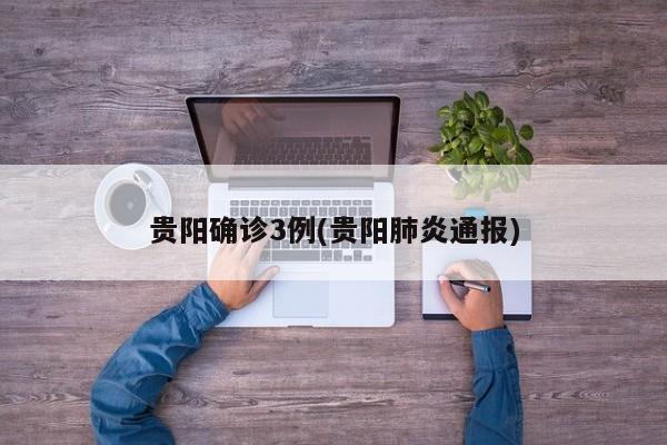 贵阳确诊3例(贵阳肺炎通报)