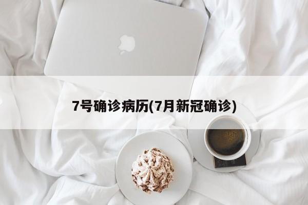 7号确诊病历(7月新冠确诊)