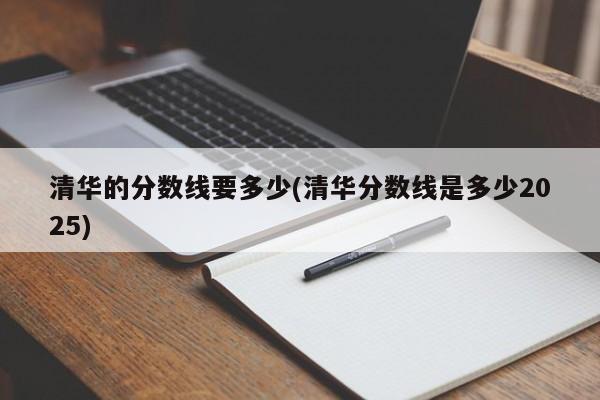清华的分数线要多少(清华分数线是多少2025)