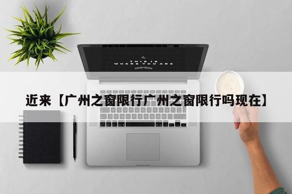 近来【广州之窗限行广州之窗限行吗现在】