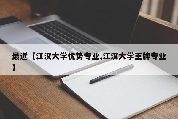 最近【江汉大学优势专业,江汉大学王牌专业】