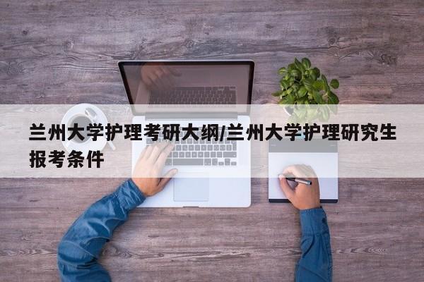 兰州大学护理考研大纲/兰州大学护理研究生报考条件