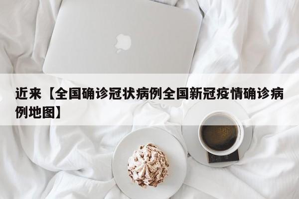 近来【全国确诊冠状病例全国新冠疫情确诊病例地图】