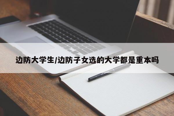 边防大学生/边防子女选的大学都是重本吗