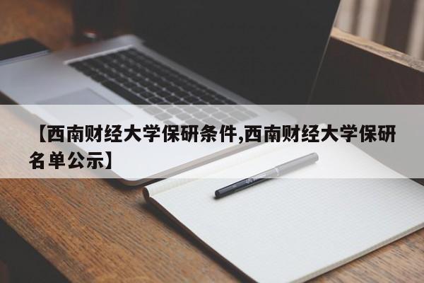 【西南财经大学保研条件,西南财经大学保研名单公示】