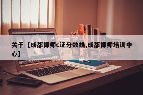 关于【成都律师c证分数线,成都律师培训中心】