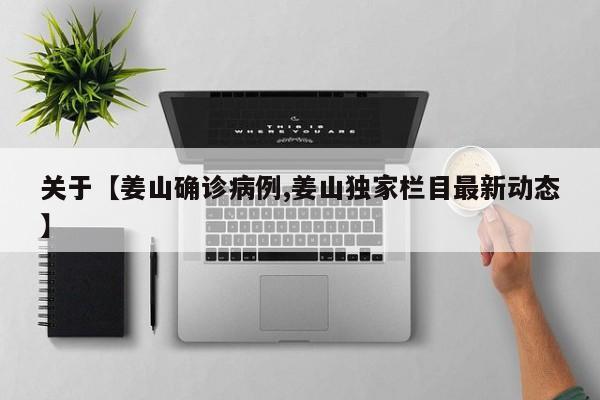 关于【姜山确诊病例,姜山独家栏目最新动态】