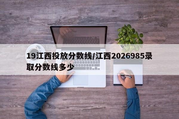 19江西投放分数线/江西2026985录取分数线多少
