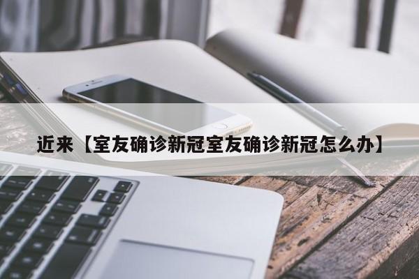 近来【室友确诊新冠室友确诊新冠怎么办】
