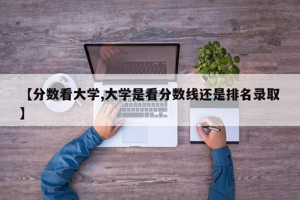 【分数看大学,大学是看分数线还是排名录取】