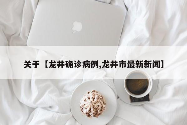 关于【龙井确诊病例,龙井市最新新闻】