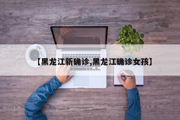 【黑龙江新确诊,黑龙江确诊女孩】