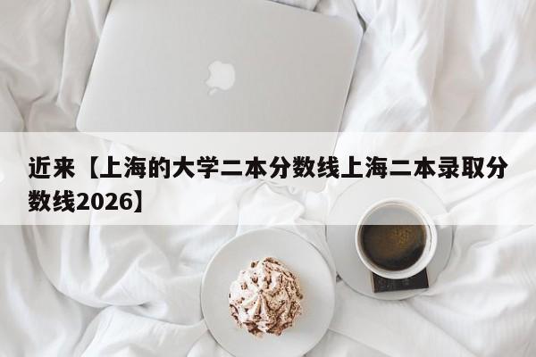 近来【上海的大学二本分数线上海二本录取分数线2026】