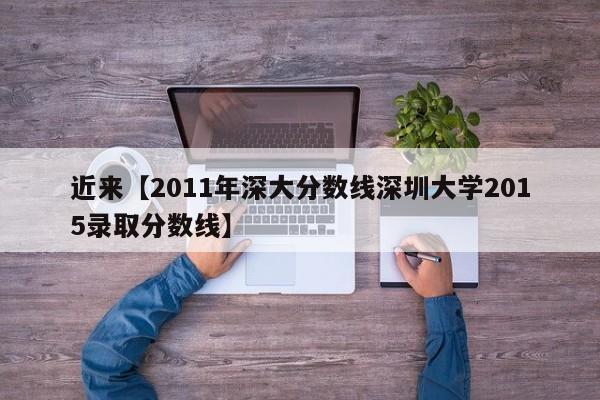 近来【2011年深大分数线深圳大学2015录取分数线】
