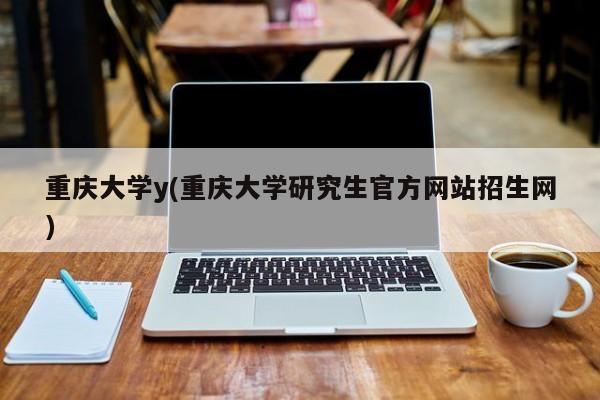重庆大学y(重庆大学研究生官方网站招生网)
