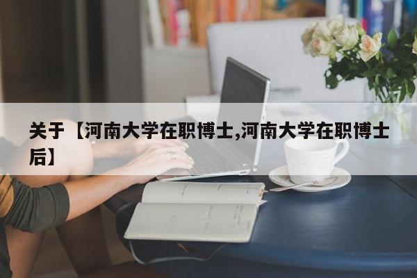 关于【河南大学在职博士,河南大学在职博士后】