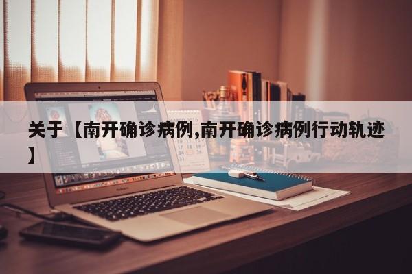 关于【南开确诊病例,南开确诊病例行动轨迹】