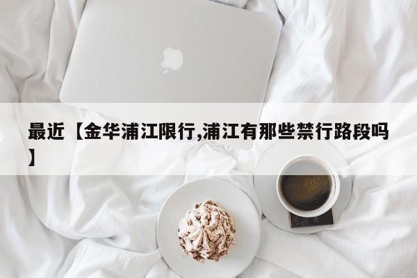 最近【金华浦江限行,浦江有那些禁行路段吗】