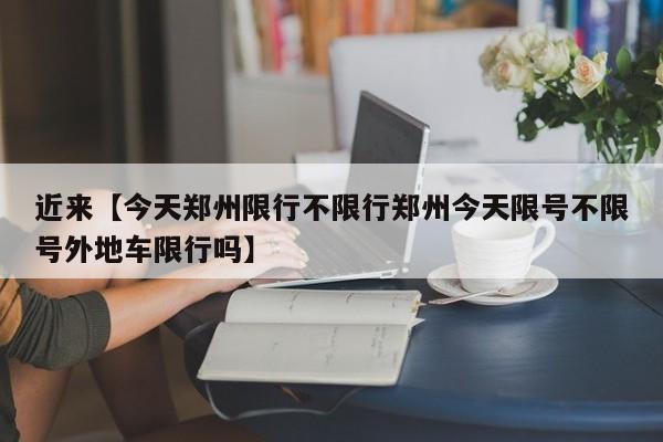 近来【今天郑州限行不限行郑州今天限号不限号外地车限行吗】