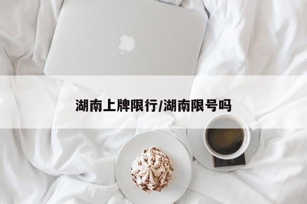 湖南上牌限行/湖南限号吗