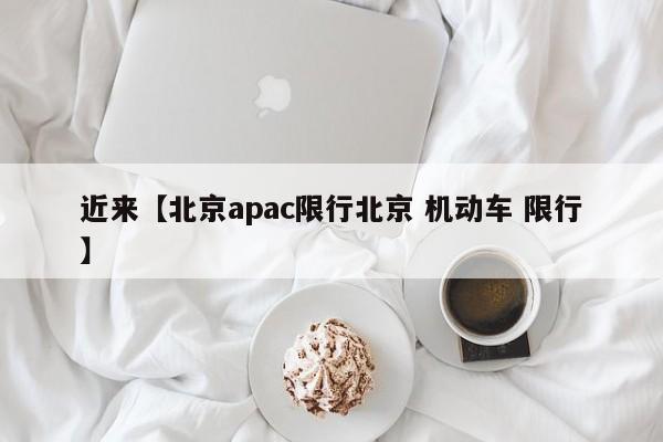 近来【北京apac限行北京 机动车 限行】