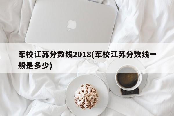 军校江苏分数线2018(军校江苏分数线一般是多少)