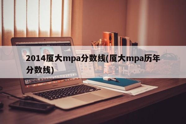 2014厦大mpa分数线(厦大mpa历年分数线)
