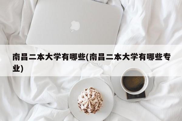 南昌二本大学有哪些(南昌二本大学有哪些专业)