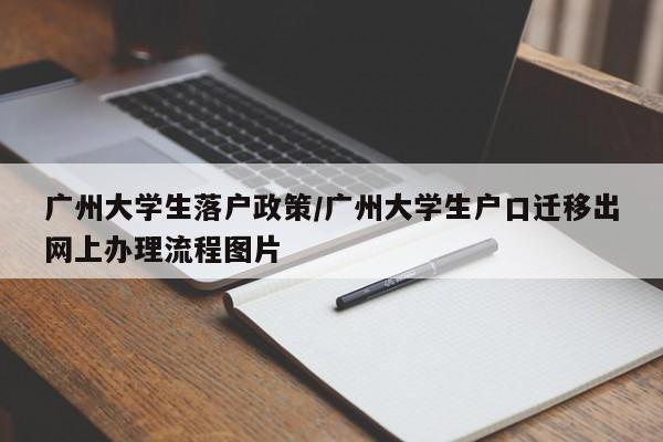 广州大学生落户政策/广州大学生户口迁移出网上办理流程图片