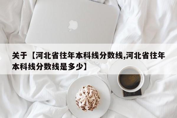 关于【河北省往年本科线分数线,河北省往年本科线分数线是多少】