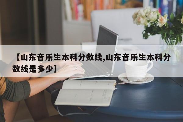 【山东音乐生本科分数线,山东音乐生本科分数线是多少】