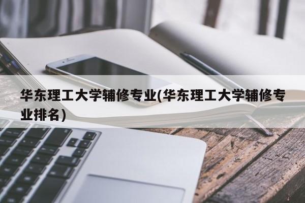 华东理工大学辅修专业(华东理工大学辅修专业排名)