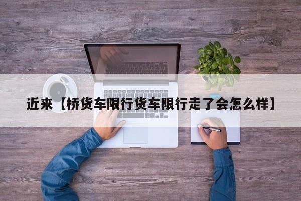 近来【桥货车限行货车限行走了会怎么样】