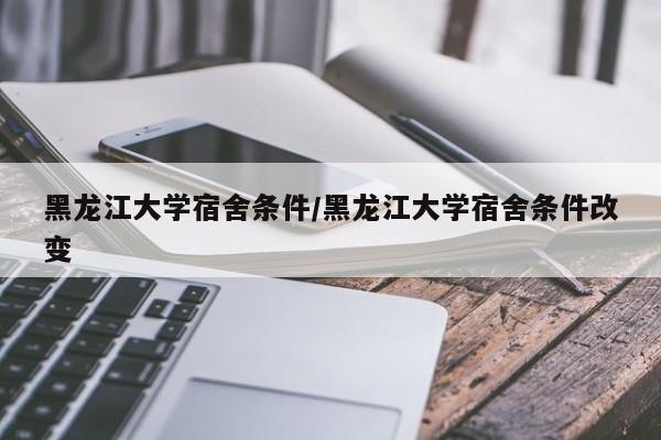 黑龙江大学宿舍条件/黑龙江大学宿舍条件改变