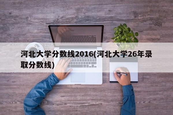河北大学分数线2016(河北大学26年录取分数线)