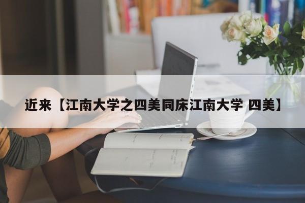 近来【江南大学之四美同床江南大学 四美】