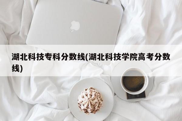 湖北科技专科分数线(湖北科技学院高考分数线)